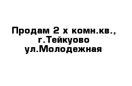 Продам 2-х комн.кв., г.Тейкуово ул.Молодежная